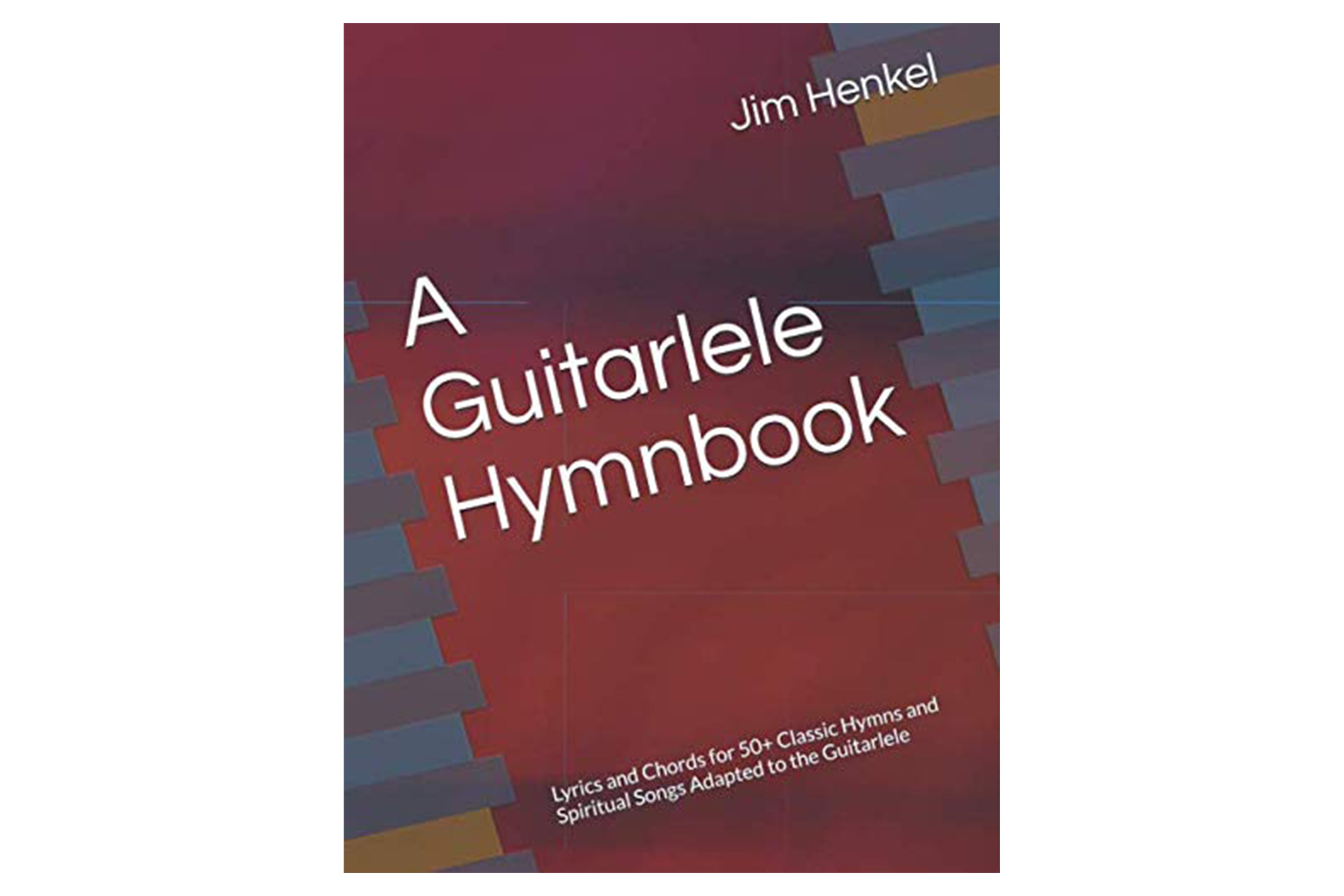 A Guitarlele Hymnbook: Lyrics and Chords for 50+ Classic Hymns and Spiritual Songs